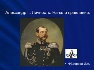 Александр II. Личность. Начало правления.
• Фёдорова И.А.
 