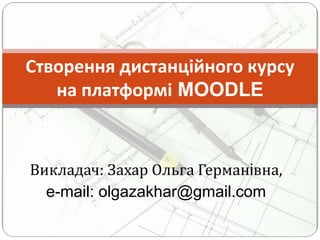 Викладач: Захар Ольга Германiвна,
e-mail: olgazakhar@gmail.com
Створення дистанційного курсу
на платформі MOODLE
 