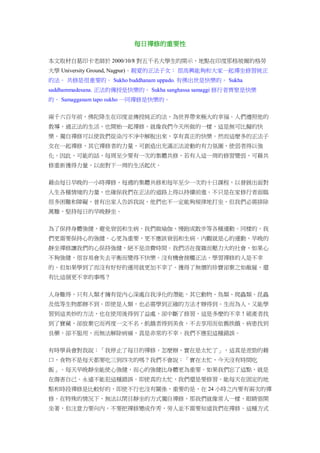 每日禪修的重要性
本文取材自葛印卡老師於 2000/10/8 對五千名大學生的開示，地點在印度那格玻爾的格勞
大學 University Ground, Nagpur)。親愛的正法子女： 很高興能夠和大家一起禪坐修習純正
的法。 共修是很重要的。 Sukho buddhanam uppado. 有佛出世是快樂的。 Sukha
saddhammadesana. 正法的傳授是快樂的。 Sukha sanghassa samaggi 修行者齊聚是快樂
的。 Samagganam tapo sukho 一同禪修是快樂的。
兩千六百年前，佛陀降生在印度並傳授純正的法，為世界帶來極大的幸福。人們遵照他的
教導，過正法的生活，也開始一起禪修，就像我們今天所做的一樣，這是無可比擬的快
樂。獨自禪修可以使我們從染污不淨中解脫出來，享有真正的快樂。然而這麼多的正法子
女在一起禪修，其它禪修者的力量，可創造出充滿正法波動的有力氛圍，使弱者得以強
化。因此，可能的話，每周至少要有一次的集體共修，若有人這一周的修習變弱，可藉共
修重新獲得力量，以面對下一周的生活起伏。
藉由每日早晚的一小時禪修、每週的集體共修和每年至少一次的十日課程，以發展出面對
人生各種情境的力量，也確保我們在正法的道路上得以持續前進。不只是在家修行者面臨
很多困難和障礙，曾有出家人告訴我說，他們也不一定能夠規律地打坐，但我們必需排除
萬難，堅持每日的早晚靜坐。
為了保持身體強健，避免衰弱和生病，我們做瑜伽、慢跑或散步等各種運動。同樣的，我
們更需要保持心的強健。心更為重要，更不應該衰弱和生病。內觀就是心的運動，早晚的
靜坐禪修讓我們的心保持強健，絕不是浪費時間。我們活在復雜而壓力大的社會，如果心
不夠強健，很容易會失去平衡而變得不快樂。沒有機會接觸正法、學習禪修的人是不幸
的。但如果學到了而沒有好好的運用就更加不幸了。獲得了無價的珍寶卻棄之如敝屣，還
有比這個更不幸的事嗎？
人身難得，只有人類才擁有從內心深處自我淨化的潛能，其它動物、鳥類、爬蟲類、昆蟲
及低等生物都辦不到。即使是人類，也必需學到正確的方法才辦得到。生而為人，又能學
習到這美妙的方法，也在使用後得到了益處，卻中斷了修習，這是多麼的不幸！破產者找
到了寶藏，卻放棄它而再度一文不名，飢餓者得到美食，不去享用而依舊挨餓。病患找到
良藥，卻不服用，而無法解除病痛，真是非常的不幸。我們不應犯這種錯誤。
有時學員會對我說：「我停止了每日的禪修，怎麼辦，實在是太忙了」，這真是差勁的藉
口，食物不是每天都要吃三到四次的嗎？我們不會說：「實在太忙，今天沒有時間吃
飯」。每天早晚靜坐能使心強健，而心的強健比身體更為重要。如果我們忘了這點，就是
在傷害自己。永遠不能犯這種錯誤。即使真的太忙，我們還是要修習。能每天在固定的地
點和時段禪修是比較好的，即使不行也沒有關係，重要的是，在 24 小時之內要有兩次的禪
修。在特殊的情況下，無法以閉目靜坐的方式獨自禪修，那我們就像常人一樣，眼睛張開
坐著，但注意力要向內，不要把禪修變成作秀，旁人並不需要知道我們在禪修。這種方式
 