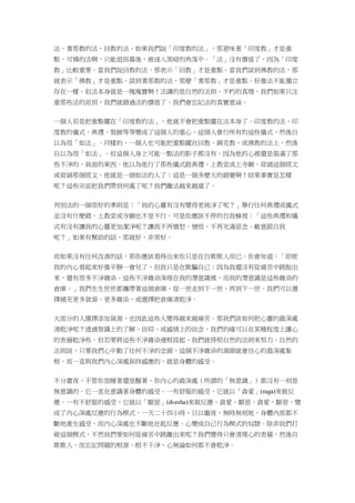 法、耆那教的法、回教的法。如果我們說「印度教的法」，那意味著「印度教」才是重
點。可憐的法啊，只能退居幕後，被逐入黑暗的角落中。「法」沒有價值了，因為「印度
教」比較重要。當我們說回教的法，那表示「回教」才是重點。當我們談到佛教的法，那
就表示「佛教」才是重點。談到耆那教的法，那麼「耆那教」才是重點。好像法不能獨立
存在一樣。但法本身就是一塊瑰寶啊！法講的是自然的法則、不朽的真理。我們如果只注
重那些法的派別，我們就錯過法的價值了。我們會忘記法的真實意涵。
一個人若是把重點擺在「印度教的法」，他就不會把重點擺在法本身了。印度教的法、印
度教的儀式、典禮、裝飾等等變成了這個人的重心。這個人會行所有的這些儀式，然後自
以為很「如法」。同樣的，一個人也可能把重點擺在回教、錫克教、或佛教的法上，然後
自以為很「如法」。但這個人身上可能一點法的影子都沒有。因為他的心裡還是裝滿了那
些不淨的、負面的東西。他以為他行了那些儀式跟典禮、上教堂或上寺廟、背誦這個經文
或背誦那個經文，他就是一個如法的人了；這是一個多麼大的錯覺啊！結果事實是怎樣
呢？這些宗派把我們帶到何處了呢？我們離法越來越遠了。
判別法的一個很好的準則是：「我的心靈有沒有變得更純淨了呢？」舉行任何典禮或儀式
並沒有什麼錯，上教堂或寺廟也不是不行。可是你應該不停的自我檢視：「這些典禮和儀
式有沒有讓我的心靈更加潔淨呢？讓我不再憤怒、憎恨、不再充滿惡念、敵意跟自我
呢？」如果有幫助的話，那就好，非常好。
而如果沒有任何改善的話，那你應該看得出來你只是在自欺欺人而已。你會知道：「即使
我的內心看起來好像平靜一會兒了，但我只是在欺騙自己；因為我還沒有從痛苦中跳脫出
來，還有很多不淨雜染。這些不淨雜染深埋在我的潛意識裡，而我的潛意識是這些雜染的
倉庫。」我們生生世世都攜帶著這個倉庫，從一世走到下一世，再到下一世。我們可以選
擇補充更多貨源、更多雜染，或選擇把倉庫清乾淨。
大部分的人選擇添加貨源，也因此這些人變得越來越痛苦。那我們該如何把心靈的最深處
清乾淨呢？透過智識上的了解、信仰、或感情上的信念，我們的確可以在某種程度上讓心
的表層乾淨些。但若要將這些不淨雜染連根拔起，我們就得照自然的法則來努力。自然的
法則說，只要我們心中動了任何不淨的念頭，這個不淨雜染的源頭就會往心的最深處紮
根。而一直與我們內心深處保持感應的，就是身體的感受。
不分晝夜，不管你是睡著還是醒著，你內心的最深處（所謂的「無意識」）都沒有一刻是
無意識的。它一直在意識著身體的感受。一有舒服的感受，它就以「貪愛」(raga)來做反
應。一有不舒服的感受，它就以「厭惡」(dvesha)來做反應。貪愛，厭惡，貪愛，厭惡，變
成了內心深處反應的行為模式。一天二十四小時，日以繼夜、無時無刻地，身體內部都不
斷地產生感受，而內心深處也不斷地在起反應。心變成自己行為模式的奴隸。除非我們打
破這個模式，不然我們要如何從痛苦中跳離出來呢？我們變得只會清理心的表層，然後自
欺欺人，而忘記問題的根源。根不干淨，心無論如何都不會乾淨。
 