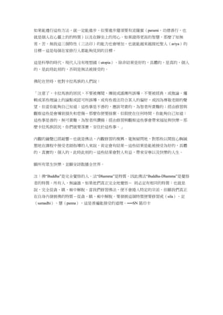 如果能遵行這些方法，就一定能進步，但要進步還須要有波羅蜜（parami，功德善行，也
就是個人在心靈上的的特質）以及在靜坐上的用心。如果證得更高的智慧，那麼了知無
常，苦，無我這三個特性（三法印）的能力也會增加，也就能越來越接近聖人（ariya）的
目標－這是每個在家修行人都能夠見到的目標。
這是科學的時代。現代人沒有理想國（utopia）。除非結果是好的，具體的，是真的，個人
的，是此時此刻的，否則是無法被接受的。
佛陀在世時，他對卡拉馬族的人們說：
「注意了，卡拉馬族的居民，不要被傳聞、傳統或謠傳所誤導。不要被經典，或推論、邏
輯或某些理論上的論點或認可所誤導，或有些看法符合某人的偏好，或因為尊敬老師的聲
望。但當你能夠自己知道：這些事是不善的，應該苛責的，為智者所責難的；經由修習與
觀察這些是會導致損失和悲傷－那麼你便要捨棄。但假使在任何時間，你能夠自己知道：
這些事是善的，無可責難，為智者所讚揚；經由修習與觀察這些事會帶來福祉與快樂－那
麼卡拉馬族居民，你們就要落實，安住於這些事。」
內觀的鐘聲已經敲響－也就是佛法、內觀修習的複興。毫無疑問地，對那些以開放心胸誠
懇地在課程中接受老師指導的人來說，肯定會有結果－這些結果是能被接受為好的，具體
的，真實的，個人的，此時此刻的－這些結果會對人有益，帶來安寧以及快樂的人生。
願所有眾生快樂，並願安詳散播全世界。
注：佛“Buddha”是完全覺悟的人。法“Dhamma”是特質。因此佛法“Buddha-Dhamma”是覺悟
者的特質。所有人，無論誰，如果他們真正完全地覺悟－ 則必定有相同的特質：也就是
說，完全從貪、瞋、痴中解脫。當我們修習佛法，便不會捲入特定的宗派。但願我們真正
在自身內發展佛的特質－從貪、瞋、痴中解脫。要發展這個特質便要修習戒（sila）、定
（samadhi）、慧（panna），這是普遍能接受的道理。──SN 葛印卡
 