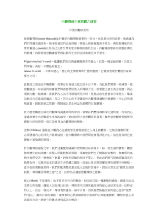 內觀禪修中慈悲觀之修習
印度內觀研究所
慈悲觀禪修(mettā-bhāvanā)是附屬於內觀禪修重要的一部分，也是其自然的結果。透過讓我
們的周遭充滿詳和、純淨與慈悲的正面律動，將慈心與善意散佈予眾生。佛陀教導他的信
眾培養慈心(mettā)以為自己及眾生帶來更平靜與和諧的生活。內觀禪修學員亦須遵從佛陀
的教導，因修習慈悲觀讓我們得以將所生出的安詳和諧分享予眾生。
Mijjati siniyhati 'ti mettā－能讓我們的性情逐漸親善者乃慈心。它是一種至誠祈願，為眾生
的幸福、美好，不帶任何惡念。
Adoso 'ti mettā －不嗔即慈心。慈心的主要特質即仁慈的態度，它極致表現於體認自身與
眾生之同。
此態度之意涵並不難理解，但要在自身建立起它卻十分不易。為此我們需要一些練習，慈
悲觀就是一有系統的培養我們將善意帶給他人的禪修方法。而要使之產生真正效應，則必
須與內觀一起修練。當我們內心為不淨煩惱所充斥時，是無法出生善意來分享他人，僅淪
為缺乏內在意涵的儀式；反之，若內心的不淨雜染於內觀禪修過程中被滌除，內心自然湧
現善意，跳脫我執之禁錮，開展出以眾生利益為基礎的自我關懷。
此乃慈悲觀被安排在內觀課程最後階段的原因。當學員們歷經禪修淨化過程後，自其內心
深處常會生出祈願眾生幸福的感受，此時修習之慈悲觀效果最著。雖然慈悲觀修習僅使用
課程少許的時間，但它卻被視為內觀禪修的極致。
涅槃(Nibbāna) 僅能在少數內心充滿對眾生愛與慈悲之人身上被體悟。它無法僅靠祈望，
必須透過內心的淨化方能被成就。在內觀禪修中我們即在修習淨化內心；這也是為何它在
課程中被強調的原因。
於內觀禪修過程之中，我們逐漸覺知隱藏於世間與自身表像下，每一刻生滅的實相，體認
無常變化時刻持續，非個人所能控製或預期。逐漸地我們也了解執取短暫的、無實質的事
物令我們受苦，學會放下執著，對任何經驗均保持平等心。至此我們將可開始經驗真正的
快樂為何；它既非欲求的滿足亦非恐懼之驅除，而是自欲求與恐懼束縛的循環中所解脫。
當內在的甯靜滋長時，我們即能清楚地看出他人正陷於苦痛中，因而由然生出“願眾生皆如
我般，尋得離苦得樂之道”之念。此即為合適慈悲觀禪修之意願。
慈心(Mettā) 不是禱告；也不是祈求外力的幫助。相反的它是一種動態的過程，藉產生出具
支持力的氛圍，讓他人因此得以自助。禪修者可以將其感受到的慈心送給眾生或一位特定
的人士。在任一情況中，禪修者皆僅為一個中介者，因為我們所感受到的慈心並非“我們
的”慈心。藉由自我的滌除，禪修者的心將被開啟與宇宙間的正面能量接軌。體悟到慈心並
非源自自身，將使它的傳送達到真正的無我。
 