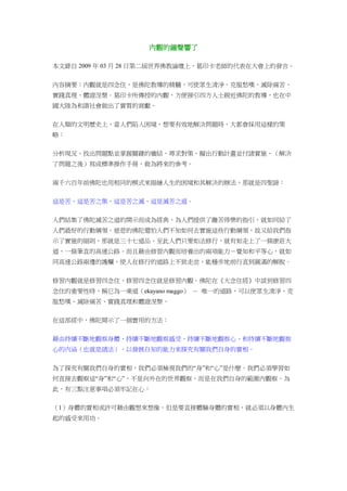 內觀的鐘聲響了
本文錄自 2009 年 03 月 28 日第二屆世界佛教論壇上，葛印卡老師的代表在大會上的發言。
內容摘要：內觀就是四念住，是佛陀教導的精髓，可使眾生清淨、克服愁嘆、滅除痛苦、
實踐真理、體證涅槃。葛印卡所傳授的內觀，方便接引四方人士親近佛陀的教導，也在中
國大陸為和諧社會做出了實質的貢獻。
在人類的文明歷史上，當人們陷入困境，想要有效地解決問題時，大都會採用這樣的策
略：
分析現況、找出問題點並掌握關鍵的癥結、尋求對策、擬出行動計畫並付諸實施、（解決
了問題之後）寫成標準操作手冊，做為將來的參考。
兩千六百年前佛陀也用相同的模式來描繪人生的困境和其解決的辦法，那就是四聖諦：
這是苦、這是苦之集、這是苦之滅、這是滅苦之道。
人們結集了佛陀滅苦之道的開示而成為經典，為人們提供了離苦得樂的指引，就如同給了
人們最好的行動綱領。慈悲的佛陀還怕人們不知如何去實施這些行動綱領，故又給我們指
示了實施的細則，那就是三十七道品。至此人們只要如法修行，就有如走上了一條康莊大
道，一條筆直的高速公路。而且藉由修習內觀而培養出的兩項能力－覺知和平等心，就如
同高速公路兩邊的護欄，使人在修行的道路上不致走岔，能穩步地前行直到圓滿的解脫。
修習內觀就是修習四念住，修習四念住就是修習內觀。佛陀在《大念住經》中談到修習四
念住的重要性時，稱它為一乘道（ekayano maggo） － 唯一的道路，可以使眾生清淨、克
服愁嘆、滅除痛苦、實踐真理和體證涅槃。
在這部經中，佛陀開示了一個實用的方法：
藉由持續不斷地觀察身體、持續不斷地觀察感受、持續不斷地觀察心、和持續不斷地觀察
心的內涵（也就是諸法），以發展自知的能力來探究有關我們自身的實相。
為了探究有關我們自身的實相，我們必須檢視我們的“身”和“心”是什麼。我們必須學習如
何直接去觀察這“身”和“心”，不是向外在的世界觀察，而是在我們自身的範圍內觀察。為
此，有三點注意事項必須牢記在心：
（1）身體的實相或許可藉由觀想來想像，但是要直接體驗身體的實相，就必須以身體內生
起的感受來用功。
 