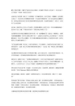 觀“法”雖然很難，但觀“受”就很容易而且穩當，因為觀“受”能使人活在當下。而活在當下
且不起貪，不起嗔，就是正念具足。
這就有如下面這樣一個比方。你想駕馭一匹奔騰的野馬，故向它拋出一條韁繩，也好逮把
它套住了。但因為你沒有馴獸師的智慧，不知道如何駕馭野馬，卻只知死勁地拉住韁繩不
放。結果這匹野馬受到了更多的刺激而變得更加的狂野。你被野馬拖倒了，害怕了，甚至
有了生命的危險。
這比喻一個強烈的心法在心中生起時，你想藉由觀察心法使它安住，然而卻越觀越熾盛，
甚至到了走火入魔，不堪收拾的地步，你根本無法再修行下去。
這時聰明的你如果能在韁繩套住野馬的那一刻，就將韁繩的另一端拴在一棵樹樁上。雖野
馬會想擺脫韁繩，但終究它還是安靜下來了。這就好比在強烈的心法出現的當下，你即刻
觀察感受，具足平等心地觀察。你不但藉由觀察感受使深層的心不起習性的反應，已經生
起的心法也讓你處理完了。
“受”是這麼的具體，而且是二六時中時時俱在，可以掌握的。以感受來用功就不會落入妄
想的陷阱中。這個一般人所忽略的環節被佛陀發現了。光是這一點，佛陀對人類的貢獻是
無與倫比的。
烏巴慶尊者的傳承而由葛印卡所教授的內觀，並非只修受念住，而是同時修四個念住，但
非常著重感受。因為解脫得要時時徹知無常，而徹知無常是不能忽略感受的。
佛陀在另一個開示中說： “當禪修者精勤地修行，沒有片刻忘失徹知無常，這樣的智者完
全了知所有的感受。於完全了知之後，他擺脫了所有的不淨染污。在他的身體毀滅時，這
樣的人，已安住於正法，已完全了知感受，超越攀緣的世界而達到殊勝的境界。”
佛陀說修行四念住是“唯一的道路，可以使眾生清淨、克服愁嘆、滅除痛苦、實踐真理和體
證涅槃。”故知 Vipassana 內觀是必修的解脫道。
佛陀曾經講過一個故事，是關於一個樂善好施的人。但在故事的結尾，佛陀下了一個結
語：
即使他做了最大的布施，若他能以恭敬心皈依三寶，其功德將更加殊勝； 即使他能如此，
若他能以恭敬心受持五戒，其功德將更加殊勝； 即使他能如此，若他能在短如擠牛奶的時
間裡，培養對一切眾生的善念，其功德更加殊勝； 即使他能如此，若他能在一彈指的時間
裡，培養對無常的覺知，其功德更加殊勝。
以觀察感受時時徹知無常修習內觀，就是佛陀所說最殊勝的功德。
 