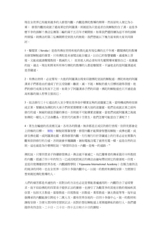 現在全世界已有越來越多的人修習內觀。內觀是佛陀教導的精華，然而卻有人視它為小
乘； 修習內觀而成就了最高果位的阿羅漢，則被認為只是追求自我解脫的自了漢。這是多
麼不幸的誤解！佛法弘傳第二輪的兩千五百年才剛開始，如果我們還持續為這不幸的誤解
所煩惱，則佛法的第二弘傳期將受到很大的挫敗。我們想就以下幾方面來與大家共同探
討。
1．聲聞眾（Savaka）是指有佛在世時和他的教化能有效弘傳的五千年裡，聽聞佛陀的教導
而修習解脫道的僧眾。只有佛陀是未曾聞法能自覺法，以自已的智慧覺觀，通達無上菩
堤，又能成就諸聲聞教授，教誡的人； 而其他人則必須有待先覺開導來覺悟自己。故廣義
的說，過去、現在和將來所有奉行佛陀的教導的人都是聲聞眾，不論他走的是阿羅漢道或
是菩薩道。
2．有佛出世時，必定要有一大批的阿羅漢出現來印證佛陀宣說的解脫道。佛陀和祂的阿羅
漢弟子們都是由於達成了於五受陰厭、離欲、滅、不起、解脫的重大目標而證得菩提。他
們的修行成果沒有高下之別。如果少了阿羅漢弟子們的印證，佛陀的解脫道也只不過是曲
高和寡的個人哲學主張而已。
3．依法修行三十七道品的人至少要在很多劫中積累足夠的波羅蜜之後，當時機成熟時而修
成正果。誓願成為佛陀的大弟子們則更需積累十萬大劫的波羅蜜。他們在成就正果之前所
修行的道，無疑的就是菩薩的事功，否則就不可能積累波羅蜜。當他們成就阿羅漢之後就
如佛陀一樣化入了法身體系，世世代代被澤十方眾生。他們怎麼可能是自了漢呢？！
4．眾生在輪迴的長流裡沉淪，各有各的際遇，無非都是正或反的修行表現，但終究都會走
上終極的目標－ 解脫。解脫則要靠智慧，修習內觀才能開發智慧而解脫。成佛也罷，成
辟支佛也罷，成阿羅漢也罷，都得修習內觀。行行複行行於菩薩道上的行者必定也要靠內
觀來保持修行的力道，否則就會步履蹣跚。猶如電瓶沒電了就得充電一樣，這是自然的法
則。這也就是為什麼佛陀說：“修習四念住－內觀－是唯一的道路。”
佛陀說，只要四眾弟子持續修習佛法，佛法就不會滅亡。烏巴慶尊者的傳承葛印卡所教授
的內觀，經過了四十年的努力，已成功地把純正的佛法由緬甸帶回到它的發源地－印度，
並從印度傳播到世界各地。內觀國際學院（Vipassana International Academy）在極力維持法
的純淨的同時，也在全世界一百四十多個內觀中心，以統一的教材和課程安排，方便接引
想來親近佛陀教導的人。
人們的痛苦都是共通性的，而對治的方法也必定是要能普遍通用的。內觀符合了這項要
求，故不但給佛陀的四眾弟子提供正法的實修，也接引了為數眾多的其他宗教的領袖和其
信眾，包括天主教徒，基督教徒，印度教徒，回教徒，耆那教徒，猶太教徒等等。每年這
個傳承的內觀能接引將近十二萬人次。廣布世界各地的一百四十多個中心，統一的教材和
課程安排，方便大眾同時受習到正法。而對於想在解脫道上更精進耕耘的修行人，我們還
提供有四念住、二十日、三十日、四十五日和六十日的課程。
 