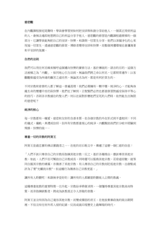 慈悲觀
在內觀課程接近尾聲時，學員會學習到如何把安詳與和諧分享給他人。一個真正得到利益
的人，會無法遏抑地想將自己的利益分享予他人。慈悲觀的修習是內觀課程最精華的一個
部分，它讓學員能夠把自己的安詳、快樂、和諧與一切眾生分享。他們以深層淨化的心來
祝福一切眾生。透過慈悲觀的修習，禪修者變得安詳和快樂，而整個周遭環境也會瀰漫著
和平安詳的氛圍。
自然的法則
我們可以用任何名稱來稱呼這個邁向快樂的實修方法。基於傳統的、語言的目的，這個方
法被稱之為「內觀」。如同地心引力法則，無論我們將之命以何名，它都照常運作；以客
觀觀察感受為所緣的離苦之道亦然，無論其名為何，都是有利於眾生的。
不同宗教和背景的人都了解這一普遍真理：我們必需擁有一顆平穩、純淨的心，才能夠身
處生命的變遷中而仍保快樂。他們也了解到，古聖賢們必然也都曾修習對感受保持平等心
的技巧，否則各宗教過往的聖人們，何以在面對折磨他們至死的人們時，依然能生出無限
的慈悲呢？
純淨的核心
每一宗教都有一種愛、慈悲和友好的良善本質。但各個宗教的外在形式則不盡相同：不同
的儀式、儀軌、典禮或信仰，但所有宗教都重視心的純淨。內觀幫助我們於分岐中經驗到
殊勝、快樂的統一。
尊重一切的宗教的阿育王
阿育王是最忠實的佛法實踐者之一。在他的岩石敕文中，傳遞了這麼一個仁慈的信息：
「人們不該只尊崇自己的宗教而指摘其他宗教；反之，基於各種理由，應該尊崇其他宗
教。如此，人們不但可幫助自己宗教成長，同時還可以服務其他宗教。若背道而馳，就等
同自掘其宗教的墳墓，亦傷害了其他宗教。有人尊崇自己的宗教而貶低他宗教，出發點或
許為了要”光耀我宗教”，但這種行為傷害自己宗教更甚。」
讓所有人聆聽吧：和諧無爭是好的；讓所有的人都願意聆聽他人公開的教義。
這種尊重他教的重要特質一旦升起，宗教紛爭將會消弭。一個懂得尊重其他宗教高尚特
質、而非指摘缺點者，將成為該教真正令人崇敬的表徵。
阿育王並沒有因為自己寬容其他宗教，而變成懦弱的君王。在他放棄暴政後的統治期間
裡，不但沒有任何外邦入侵的紀錄，反而成就印度歷史上最輝煌的時代。
 