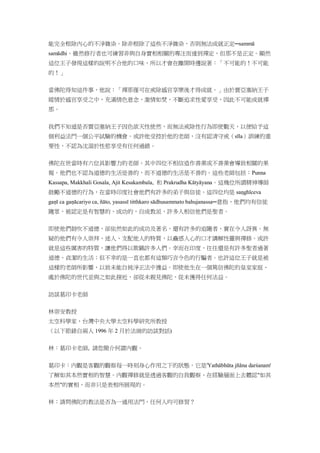 能完全根除內心的不淨雜染。除非根除了這些不淨雜染，否則無法成就正定─sammā
samādhi。雖然修行者也可練習非與自身實相相關的專注而達到禪定，但那不是正定。顯然
這位王子發現這樣的說明不合他的口味，所以才會在離開時邊說著：「不可能的！不可能
的！」
當佛陀得知這件事，他說：「禪那僅可在戒除感官享樂後才得成就。」由於賈亞塞納王子
縱情於感官享受之中，充滿情色意念，激情如焚，不斷追求性愛享受，因此不可能成就禪
那。
我們不知道是否賈亞塞納王子因色欲天性使然，而無法戒除性行為即使數天，以便給予這
個利益法門一個公平試驗的機會。或許他受控於他的老師，沒有認清守戒（sīla）訓練的重
要性，不認為沈溺於性慾享受有任何過錯。
佛陀在世當時有六位具影響力的老師。其中四位不相信造作善業或不善業會導致相關的果
報。他們也不認為道德的生活是善的，而不道德的生活是不善的。這些老師包括：Punna
Kassapa, Makkhali Gosala, Ajit Kesakambala, 和 Prakrudha Kātyāyana。這幾位所謂精神導師
鼓勵不道德的行為，在當時印度社會他們有許多的弟子與信徒。這四位均是 saṇghīceva
gaṇī ca gaṇācariyo ca, ñāto, yasassī titthkaro sādhusammato bahujanassa─意指，他們均有信徒
隨眾，被認定是有智慧的、成功的，自成教派，許多人相信他們是聖者。
即使他們鼓吹不道德，卻依然如此的成功及著名，還有許多的追隨者，實在令人訝異。無
疑的他們有令人崇拜、迷人、支配他人的特質，以蠱惑人心的口才講解性靈與禪修。或許
就是這些厲害的特質，讓他們得以欺瞞許多人們。幸而在印度，往往還是有許多聖者過著
道德、貞潔的生活；但不幸的是一直也都有這類巧言令色的行騙者。也許這位王子就是被
這樣的老師所影響，以致未能自純淨正法中獲益。即使他生在一個篤信佛陀的皇室家庭、
處於佛陀的世代並與之如此接近，卻從未親見佛陀，從未獲得任何法益。
訪談葛印卡老師
林崇安教授
太空科學家，台灣中央大學太空科學研究所教授
（以下節錄自兩人 1996 年 2 月於法崗的訪談對話)
林：葛印卡老師, 請您簡介何謂內觀。
葛印卡：內觀是客觀的觀察每一時刻身心作用之下的狀態。它是'Yathābhūta jñāna darśanam'
了解如其本然實相的智慧。內觀禪修就是透過客觀的自我觀察、在經驗層面上去體認"如其
本然"的實相，而非只是表相所展現的。
林：請問佛陀的教法是否為一通用法門，任何人均可修習？
 