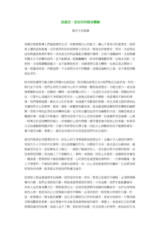 談感受：從信仰到親身體驗
葛印卡老師講
每種宗教都教導人們過道德的生活、培養掌握自心的能力、讓心不著染污的重要性。從經
典上讀到這些教義，出於強烈的信仰或理智上的信念，教徒也許會接受。然而，光是相信
這些教義是無濟於事的；因為真正的利益僅能自實踐中獲得。正如口渴難耐時，光是閱讀
有關水分子結構的說明，並不能解渴；飢腸轆轆時，拼命研讀餐廳菜單，也無法充飢；生
病時，光是閱讀醫師處方，並不能解除疾苦。而藉著將注意力轉移，也無法真正解除口
渴、飢餓或疾病。同樣道理，不去面對生命中的難題，或僅談論解決之道，並不會使困難
從此消失。
除非採取實際行動去解決問題─也就是說，除非藉由修習正法─我們勢必沈淪苦海。然而，
修行並不容易；我們必須努力消除內心的不淨煩惱。壓抑負面想法、分散注意力，或沈溺
逸樂雖較為容易，但壓抑、轉移，或沈醉難以持久；一旦這些方法效力消褪，問題依然存
在。只要內心深處的不淨煩惱仍然存在，心就無法從痛苦中解脫。每當遇到不愉快的情
境，我們總想逃避，藉由分心忙於他事，來逃避不受歡迎的現實。而生活裡又提供著如此
多讓我們分心的娛樂：電視、電影、展覽與馬戲表演，甚或像酒精或藥物等更糟糕的麻醉
劑。即使不尋找此等世俗的轉移伎倆，也另有以靈性追求作為麻醉的手段：到廟堂裡盲目
覆誦祈禱，或進行宗教儀式。儘管其危害不若分心至世俗逸樂，但逃避終究是逃避。心會
一時專注於這些轉移伎倆上，但埋藏於心底的問題，遲早還是會浮現到心的表層；如果用
力去阻擋壓制問題浮現，只會引來相等的反彈力量。因此分心與壓抑非但不能解除痛苦，
還令痛苦加劇。事實上，痛苦並非源自外在而是從我們內在生起的。
痛苦的根源也同樣潛伏於內，存在心的不凈煩惱與負面想法中。企圖以令人愉悅的事物，
來取代令人不快的外在事物，是自我欺騙的作為；治標卻不治本，無法真正治癒疾病。處
理痛苦的良方，是如實地去了解它。一個想了解痛苦的人，首先會自問不快樂的根源，而
答案將很明顯：因為碰上了不喜歡的人、事物，或情境，因而心生嗔恨。這種嗔恨其實是
一種貪愛：想要排除不愉悅經驗的慾望。心的習性是渴望愉悅事物的，一旦事與願違，遇
上不想要的、不愉悅的事物，就會生起嗔恨。而一旦心受到貪愛習性所羈絆，它也將為嗔
恨習性所束縛，兩者都必然使我們焦慮及痛苦。
從理智上對這個道理多加琢磨，固然是件好事，然而，要真正從痛苦中解脫，必須將理解
導向行動。我們必須採取行動，根除貪愛與嗔恨的習性。只有這樣，我們才能脫離痛苦。
有些人也許會身體力行，開始修習正法，但很快地便對所面臨的困難卻步。出於自卑與無
助的心理，他認為自己太弱無能自痛苦中解脫，必須求助於一股更強大的無形力量。於
是，他想像出一個全能的實體，並乞求它解除自己所有的痛苦。他盲目地相信，只要持誦
名號或觀想其相貌，這位想像中的全能者就會移除他的痛苦。事實上，他是被自己的恐懼
與懦弱感受所誤導。這個人並不了解，假如真有這樣一位至高無上的神明，他如此的行為
 