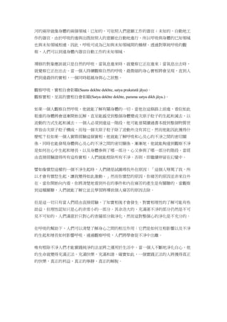 河的兩岸就像身體的兩個領域：已知的、可依照人們意願工作的器官；未知的、自動地工
作的器官。由於呼吸的進與出既按照人的意願也自動地進行，所以呼吸與身體的已知領域
也與未知領域相連。因此，呼吸可成為已知與未知領域間的橋樑。透過對單純呼吸的觀
察，人們可以到達身體內器官自動工作的未知領域。
禪修的對象應該就只是自然的呼吸。當氣息進來時，就覺察它正在進來；當氣息出去時，
就覺察它正在出去。當一個人持續觀察自然的呼吸，最微細的身心實相將會呈現，直到人
們到達最終的實相，一個同時超越身與心之狀態。
觀察呼吸，實相自會彰顯(Saans dekhte dekhte, satya prakatatā jāya)。
觀察實相，至高的實相自會彰顯(Satya dekhte dekhte, parama satya dikh jāya.)。
如果一個人觀察自然呼吸，他就能了解有關身體的一切。當他在這條路上前進，看似如此
粗重的身體將會逐漸開始瓦解，直至能感受到整個身體變成次原子粒子的生起和滅去，以
波動的方式生起和滅去。一個人必須到達這一階段。他可能曾閱讀過書本提到整個物質世
界皆由次原子粒子構成，而每一個次原子粒子除了波動外沒有其它。然而他能因此獲得什
麼呢？但如果一個人實際經驗這個實相，他就能了解呼吸和心及心的不淨之間的密切關
係，同時也能發現身體與心及心的不淨之間的密切關係。漸漸地，他就能夠達到觀察不淨
是如何在心中生起和增長，以及身體參與了哪一部分，心又參與了哪一部分的階段。當經
由直接經驗證得所有這些實相，人們就能根除所有不淨。否則，即繼續停留在幻覺中。
譬如像憤怒這樣的一個不淨生起時，人們總是試圖尋找外在原因：「這個人辱罵了我，所
以才會有憤怒生起，讓我變得如此激動。」然而你憤怒的原因，你痛苦的原因並非來自外
在。當你開始向內看，你將清楚地看到外在的事件和內在痛苦的產生是有關聯的。當觀察
到這種關聯，人們就能了解它並且學習將導致個人痛苦的原因去除。
但是這一切只有當人們經由直接經驗，了知實相後才會發生。對實相理性的了解可能有些
助益，但理性認知只是心的非常小的一部分。其余浩大的、充滿著不淨的部分仍然是不可
見不可知的。人們滿意於只對心的表層部分做淨化，然而這對整個心的淨化是不充分的。
在呼吸的幫助下，人們可以清楚了解身心之間的相互作用：它們是如何互相影響以及不淨
的生起和增長如何影響呼吸。通過觀察呼吸，人們將學會從不淨中出離。
唯有根除不淨人們才能實踐純淨的法並將之運用於生活中。當一個人不斷地淨化自心，他
的生命就變得充滿正法，充滿快樂，充滿和諧。確實如此，一個實踐正法的人將獲得真正
的快樂，真正的利益，真正的寧靜，真正的解脫。
 