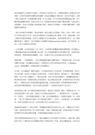 當你持續著內心深處的行為模式，你的接受只是表面上的。所謂無意識的心其實並非沒有
意識，它時時刻刻都與身體保持著接觸。經由此接觸感受不斷生起。當你有所感受，並將
之標示為愉快時，你持續地隨之起舞。在內心深處，你不停地對貪愛與厭惡起反應。你不
斷地製造種種的業習、負面行為和不淨，這個增長你痛苦的過程不斷地持續。你無法停止
這個過程，因為介於意識心與無意識心間有一個如此大的障礙；不透過內觀的練習，這個
障礙即持續存留。
一個人或許能在有意識的、理性的層面，接受全盤正法的理論、真理、法則、本質。但他
仍不停地在痛苦中打滾，因為沒有察覺到心的深層發生著什麽事。然而，透過內觀，你的
心變得非常銳利和敏感，因而可以感覺到全身各處的感受。感受剎那都在發生。每一個接
觸都會產生一個感受：在巴利語稱之為緣觸有受(phassa paccayā vedanā)。這不是哲學；它
是人人都可以親證的科學真相。
一旦有接觸，必然就有感受；每一時刻，心和物質的接觸遍布整個身體結構。更深層的心
不斷感覺這些感受並持續地隨之起反應。但心的表層持續地忙碌於攀附外緣，或是停留在
參與理智、想像或情緒的遊戲裡。因此，你感受不到心的更深處正發生著什麽。
透過內觀，一旦障礙破除，一個人開始感覺到遍布身體的感受，不僅僅是表層，而且包括
身體內部深層。經由觀察這些感受，你開始明白它們生起和滅去的特性－生滅(udaya-
vyaya)。透過此體悟，你開始改變心的習慣模式。
比方說，你正感覺到一種特定感受，它可能是因你吃下去的食物，你周圍的環境，你當下
的心智活動，或因昔日反應如今呈現的結果。不管是什麽原因，感受發生了。藉由內觀的
練習，你以平等心去觀察它，不對它起反應。在那少許美妙的瞬間中，透過觀察感受與了
解其無常的本質，你開始改變心的習性模式，停止對感受起反應，倍增痛苦等盲目的習性
模式。一開始你也許只能做到幾秒鐘或幾分鐘。然而經由練習，你逐漸地發展你的能力。
當習性模式變得微弱時，你的行為模式就改變了。你就從你的痛苦中走出來了。
當我們談到上癮，並不僅指對酒精或者毒品，還包括了對激情，憤怒，恐懼或者自大。所
有這些都是對不淨的上癮。在理性上你可能很清楚地明白：「憤怒對我不好。它是危險
的、有害的。」然而你還是對憤怒上了癮，並且持續地製造它。當憤怒消逝後，你一再重
複：「噢！我不應該產生憤怒！我不應該產生憤怒！」但當下一次刺激來時，你又變得憤
怒。你無法從憤怒中走出來，因為你還沒有在心的深層下功夫。
透過練習這個技巧，當你生氣時，開始觀察因憤怒而生起的生化之流。你觀察它但不對它
反應。那意味著在那當下你不再產生憤怒。這個一刻變成幾分鐘，然後你發現你不再像以
前那樣容易受這股流動的影響。你開始慢慢地從憤怒中走出來了。
那些有規律地練習這個方法的人，嘗試去觀察自己如何面對不同的情況。是起反應，還是
保持平等心？禪修者在任何困難的狀態下所嘗試的第一件事，就是去觀察感受。因為在這
 