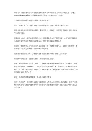 禪修者為了過智慧的生活，要超越純粹信仰、哲學，或理智上的信念。這就是「修慧」
bhāvanā-mayā-paññā，由直接體驗而生的智慧。這就是正知、正見。
以這種了悟為基礎生起的一切想法，都是正思惟。
而有了這種正確了悟，禪修者的一切話語都是令人歡喜、溫和與切題的正語。
禪修者會避免做出傷害眾生的舉動。藉由不殺生、不偷盜、不邪淫及不飲酒，禪修者確保
行為都是正業。
而禪修者在維持生計時會提防傷害他人，避免擾亂別人的平靜與安詳，也不會選擇鼓勵他
人作出不當行為而傷害自身的謀生方法。禪修者依循此法修持正命。
而此時，禪修者從心上所下功夫將為正精進。他不會讓新惡進入心，並勤於去除舊惡。禪
修者養成以往缺乏的美德，並致力鞏固故有的善。
透過對真理全盤的了解，心會對究竟實相全然覺醒。禪修者得以生出正念。
而保持時時刻刻對內在實相的覺知，禪修者即成就正定。
如此，藉由切實修行八正道（聖道），禪修者直接體證出離痛苦的聖諦。依此修行，禪修
者停止造作新業（saṅkhārā）；制約並染污心的新習性反應。與此同時，也讓舊業生起並
滅去。他一點一滴淨化心，直到在此生便能體驗涅槃（nibbāna）─超越身與心的階段。禪
修者體證滅諦─苦的止息。
如此，禪修者直接體驗四聖諦，生命變為真正地豐碩。
來吧，禪修者們！讓我們自我訓練客觀觀察身心架構內每剎那間生起的感受，從而了知真
相的所有面向。讓我們過著徹知真相的生活，全面體證四聖諦，並達到真正快樂、真正安
詳的目標。
 