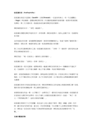 給孤獨長者（Anathapindika）
給孤獨長者是沙瓦提城（Savatthi，古稱 Shravasti）一位富有的商人，有一次去靈鷲山
（Rajgir）拜訪姻親。當聽說佛陀將於第二天受邀到他姻親的家裡用膳，他便非常渴望親
見佛陀。第二天天還未亮，他就起身前往鎮郊佛陀所在的樹林。
佛陀喊著他的名字：「來吧，蘇達塔！」
給孤獨長者聽見佛陀叫他的名字，非常高興。佛陀給他開示，他的心放鬆下來，充滿喜悅
和平靜。
由於他過去的功德，當他聽佛陀講道時，無常的智慧顯現於心，他當下證得了覺悟的第一
個階段：須陀泹果。極端的喜悅之餘，他恭請佛陀隔日來用膳。
第二天在用完膳佛陀開示之後，給孤獨長者請求到：「世尊，下一個雨季，請求您和比庫
們在舍衛城結夏安居。」
佛陀答道：「哦，在家居士，覺悟的人喜好獨居。」
給孤獨長者說：「我明白，世尊；我明白。」
給孤獨長者一到沙瓦提城，就開始尋找一處適合佛陀安居的地方—一個離城市不遠也不
近，交通便利，白天不會太擁擠，晚上不會太嘈雜，有助於禪修的地點。
最終，當他經過揭達太子的花園時，發現這裡正是理想之地，於是前去與太子商量買下這
塊地。太子不願出售自己的花園，為了打消他的念頭，太子提出得以金幣鋪滿整個花園作
為賣價。
給孤獨長者表示同意並當即敲定交易。佛陀即將傳授正法的這塊土地確是無價之寶！給孤
獨長者於是用車滿載金幣，將之鋪到花園的地上。
看著眼前發生的這一幕，太子驚呆了。金幣用完了，還有部分地面沒有鋪滿，給孤獨長者
於是指派人運更多的金幣來。但太子連忙上前握住給孤獨長者的手，說道：「夠了，居
士，不要再鋪金幣了。這部分算我的捐獻。」
給孤獨長者接受了太子的捐獻。他在這片土地上建造了寮房、禪堂、鍋爐、倉庫、洗手
間、露天和室內的經行區、蓄水池、沖涼房和帳篷，可以供數千人在佛陀的教導下學習正
法。佛陀這一位俗家弟子創造了史無前例的慈善紀錄。佛陀授記他為捐贈者中的「先
驅」。
在線內觀通訊集
 