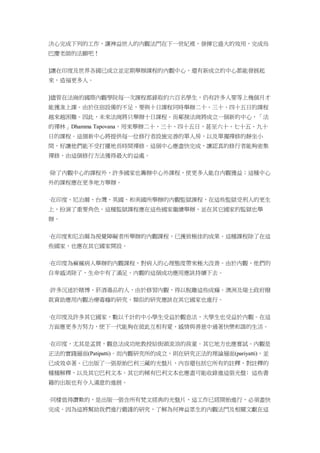 決心完成下列的工作，讓裨益世人的內觀法門在下一世紀裡，發揮它盛大的效用，完成烏
巴慶老師的法願吧！
]讓在印度及世界各國已成立並定期舉辦課程的內觀中心，還有新成立的中心都能發展起
來，造福更多人。
]儘管在法崗的國際內觀學院每一次課程都錄取約六百名學生，仍有許多人要等上幾個月才
能獲准上課。由於住宿設備的不足，要與十日課程同時舉辦二十、三十、四十五日的課程
越來越困難。因此，未來法崗將只舉辦十日課程。而鄰接法崗將成立一個新的中心，「法
的禪林」Dhamma Tapovana，用來舉辦二十、三十、四十五日，甚至六十、七十五、九十
日的課程。這個新中心將提供每一位修行者設施完善的單人房，以及單獨禪修的靜坐小
間，好讓他們能不受打擾地長時間禪修。這個中心應盡快完成，讓認真的修行者能夠密集
禪修，由這個修行方法獲得最大的益處。
·除了內觀中心的課程外，許多國家也籌辦中心外課程，使更多人能自內觀獲益；這種中心
外的課程應在更多地方舉辦。
·在印度、尼泊爾、台灣、英國、和美國所舉辦的內觀監獄課程，在這些監獄受刑人的更生
上，扮演了重要角色。這種監獄課程應在這些國家繼續舉辦，並在其它國家的監獄也舉
辦。
·在印度和尼泊爾為視覺障礙者所舉辦的內觀課程，已獲致極佳的成果。這種課程除了在這
些國家，也應在其它國家開設。
·在印度為痲瘋病人舉辦的內觀課程，對病人的心理態度帶來極大改善。由於內觀，他們的
自卑感消除了，生命中有了滿足。內觀的這個成功應用應該持續下去。
·許多沉迷於賭博、菸酒毒品的人，由於修習內觀，得以脫離這些成癮。澳洲及瑞士政府撥
款資助應用內觀治療毒癮的研究，類似的研究應該在其它國家也進行。
·在印度及許多其它國家，數以千計的中小學生受益於觀息法，大學生也受益於內觀。在這
方面應更多方努力，使下一代能夠在彼此互相有愛、感情與善意中過著快樂和諧的生活。
·在印度，尤其是孟買，觀息法成功地教授給街頭流浪的孩童。其它地方也應嘗試。內觀是
正法的實踐層面(Patipatti)。而內觀研究所的成立，則在研究正法的理論層面(pariyatti)，並
已成效卓著。已出版了一張原始巴利三藏的光盤片，內容還包括它所有的註釋，對註釋的
種種解釋，以及其它巴利文本。其它的稀有巴利文本也應盡可能收錄進這張光盤﹔這些書
籍的出版也有令人滿意的進展。
·同樣值得讚歎的，是出版一張含所有梵文經典的光盤片，這工作已經開始進行，必須盡快
完成。因為這將幫助我們進行嚴謹的研究，了解為何裨益眾生的內觀法門及相關文獻在這
 