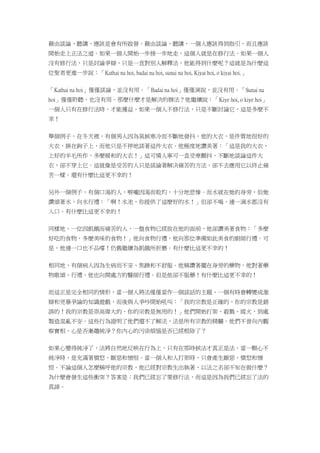 藉由談論、聽講，應該是會有所啟發。藉由談論、聽講，一個人應該得到指引，而且應該
開始走上正法之道。如果一個人開始一步接一步地走，這個人就是在修行法。如果一個人
沒有修行法，只是討論爭辯，只是一直對別人解釋法，他能得到什麼呢？這就是為什麼這
位聖者更進一步說：「Kathai na hoi, badai na hoi, sunai na hoi, Kiyai hoi, o kiyai hoi.」
「Kathai na hoi」僅僅談論，並沒有用。「Badai na hoi」僅僅演說，並沒有用。「Sunai na
hoi」僅僅聆聽，也沒有用。那麼什麼才是解決的辦法？他繼續說：「Kiye hoi, o kiye hoi」
一個人只有在修行法時，才能獲益。如果一個人不修行法，只是不斷討論它，這是多麼不
幸！
舉個例子，在冬天裡，有個男人因為氣候寒冷而不斷地發抖，他的大衣，是件質地很好的
大衣，掛在鉤子上，而他只是不停地談著這件大衣。他極度地讚美著：「這是我的大衣，
上好的羊毛所作，多麼暖和的大衣！」這可憐人寧可一直受寒顫抖，不斷地談論這件大
衣，卻不穿上它。這就像是受苦的人只是談論著解決痛苦的方法，卻不去應用它以終止痛
苦一樣。還有什麼比這更不幸的！
另外一個例子，有個口渴的人，喉嚨因渴而乾灼，十分地悲慘。而水就在她的身旁，但她
讚頌著水，向水行禮：「啊！水池，你提供了這麼好的水！」但卻不喝，連一滴水都沒有
入口。有什麼比這更不幸的！
同樣地，一位因飢餓而痛苦的人，一盤食物已經放在他的面前，他卻讚美著食物：「多麼
好吃的食物，多麼美味的食物！」他向食物行禮，他向那位準備如此美食的廚師行禮。可
是，他連一口也不品嚐！仍舊繼續為飢餓所折磨。有什麼比這更不幸的！
相同地，有個病人因為生病而不安、焦躁和不舒服。他稱讚著擺在身旁的藥物，他對著藥
物歌頌、行禮，他也向開處方的醫師行禮。但是他卻不服藥！有什麼比這更不幸的！
而這正是完全相同的情形，當一個人將法僅僅當作一個談話的主題、一個有時會轉變成激
辯和兇暴爭論的知識遊戲，而後與人爭吵開始吼叫：「我的宗教是正確的，你的宗教是錯
誤的！我的宗教是崇高偉大的，你的宗教是無用的！」他們開始打架、殺戮、縱火，到處
製造混亂不安。這些行為證明了他們還不了解法，法是所有宗教的精髓。他們不曾向內觀
察實相，心是否漸趨純淨？你內心的污染煩惱是否已經根除了？
如果心變得純淨了，法將自然地反映在行為上，只有在那時候法才真正是法。當一顆心不
純淨時，是充滿著憤怒、厭惡和憎恨。當一個人和人打架時，只會產生厭惡、憤怒和憎
恨。不論這個人怎麼稱呼他的宗教，他已經對宗教生出執著，以法之名卻不知在做什麼？
為什麼會發生這些衝突？答案是：我們已經忘了要修行法，而這是因為我們已經忘了法的
真諦。
 