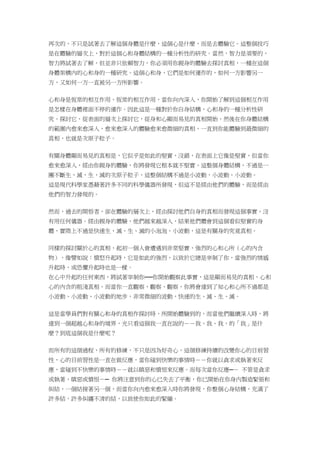 再次的，不只是試著去了解這個身體是什麼，這個心是什麼，而是去體驗它。這整個技巧
是在體驗的層次上，對於這個心和身體結構的一種分析性的研究。當然，智力是須要的，
智力將試著去了解，但並非只依賴智力，你必須用你親身的體驗去探討真相，一種在這個
身體架構內的心和身的一種研究。這個心和身，它們是如何運作的，如何一方影響另一
方，又如何一方一直被另一方所影響。
心和身是恆常的相互作用，恆常的相互作用，當你向內深入，你開始了解到這個相互作用
是怎樣在身體裡面不停的運作。因此這是一種對於你自身結構，心和身的一種分析性研
究。探討它，從表面的層次上探討它，從身和心顯而易見的真相開始，然後在你身體結構
的範圍內愈來愈深入，愈來愈深入的體驗愈來愈微細的真相，一直到你能體驗到最微細的
真相，也就是次原子粒子。
有關身體顯而易見的真相是，它似乎是如此的堅實，沒錯，在表面上它像是堅實，但當你
愈來愈深入，經由你親身的體驗，你將發現它根本就不堅實，這整個身體結構，不過是一
團不斷生，滅，生，滅的次原子粒子，這整個結構不過是小波動，小波動，小波動。
這是現代科學家憑藉著許多不同的科學儀器所發現，但這不是經由他們的體驗，而是經由
他們的智力發現的。
然而，過去的開悟者，卻在體驗的層次上，經由探討他們自身的真相而發現這個事實，沒
有用任何儀器。經由親身的體驗，他們越來越深入，結果他們體會到這個看似堅實的身
體，實際上不過是快速生、滅、生、滅的小泡泡、小波動，這是有關身的究竟真相。
同樣的探討關於心的真相，起初一個人會遭遇到非常堅實，強烈的心和心所（心的內含
物），像譬如說：憤怒升起時，它是如此的強烈，以致於它總是宰制了你，當強烈的情感
升起時，或恐懼升起時也是一樣。
在心中升起的任何東西，將試著宰制你──你開始觀察此事實，這是顯而易見的真相，心和
心的內含的粗淺真相，而當你一直觀察、觀察、觀察，你將會達到了知心和心所不過都是
小波動、小波動、小波動的地步，非常微細的波動，快速的生、滅、生、滅。
這是當學員們對有關心和身的真相作探討時，所開始體驗到的，而當他們繼續深入時，將
達到一個超越心和身的境界，光只看這個我一直在說的－－我、我、我，的「我」是什
麼？到底這個我是什麼呢？
而所有的這個過程，所有的修練，不只是因為好奇心，這個修練持續的改變你心的目前習
性，心的目前習性是一直在做反應，當你碰到快樂的事情時－－你就以貪求或執著來反
應，當碰到不快樂的事情時－－就以瞋惡和憤恨來反應。而每次當你反應─－ 不管是貪求
或執著，瞋惡或憤恨－─ 你將注意到你的心已失去了平衡，你已開始在你身內製造緊張和
糾結，一個結接著另一個，而當你向內愈來愈深入時你將發現，你整個心身結構，充滿了
許多結，許多糾纏不清的結，以致使你如此的緊繃。
 