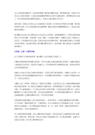 法工已修習過內觀法門，從直接的經驗了解到修內觀的好處。他們看過老師、長期法工和
其它法工無私的服務，正是這份服務讓他們嚐到正法無可比擬的滋味。他們開始走在正道
上，很自然地就培養出難得的感恩心，希望自己能回報別人的付出。
當然老師、長期法工和其它法工的服務是不求回報，也不接受任何物質上的回饋。要回報
他們的付出唯一的方式就是幫忙使法輪常轉、讓這份無私的奉獻傳遞給他人。這是為法服
務的崇高願力。
修內觀走在正道上的人開始走出以自我為中心的習氣，並開始關懷別人。他們注意到四處
都有人在受苦受難，不論年齡、性別、膚色，大家都在苦難中。接觸正法後才了解到自己
在受苦，才知道唯有走在正道上才能享有真正的快樂和祥和。看到這樣的改變心中升起感
同身受的喜悅，更加堅定要助人修內觀以離苦的念力。慈悲流露，隨之就是助人自痛苦解
脫的願力。
正思惟、正語、正業的布施
(以下是葛印卡老師於歐洲第一處內觀中心成立典禮上的談話。)
內觀法門傳來歐洲的時機已經成熟。多年來法國以及鄰近國家熱心的學員，為讓更多歐洲
人能修習正法而奔走。現在買下這處中心，許多學員的努力總算開花結果。我深為你們努
力的結果感到欣慰。
這處中心的成立代表正法傳布的新階段，大家有必要了解其重要性。內觀中心並非某一宗
派按照自己特有的教規離群索居的地方、不是尋歡作樂的俱樂部、不是舉行宗教儀式的地
方、不是社交的地方。
內觀中心是一所學校，教授正法，教授生活的藝術。凡是來此中心的人無論是禪修或服務
都是來接受教導。為了維持正法傳授的力量和純淨，你們都要遵守中心的規定；遵守得越
完整，中心就會越強大。中心禁止許多習以為常的活動，不是因為這些活動不好，而是內
觀禪修中心不適合有這些活動。切記這是這個國家唯一可以修習這種內觀的地方，遵守規
定能讓這處中心發揮其獨特的目的，所以要好好維護。
你們建造的這處內觀中心是以戒律為地基。一如你們所知，守戒是內觀課程的首要步驟，
守不住戒律，禪修效果就不佳。不僅是學員，在中心服務的法工也要盡量守五戒。正法的
規則已在這裡確立，從今開始這裡不應有殺、盜、淫、妄語、飲酒。這樣才能營造祥和、
寧靜的氣氛，方便大家精進用功。
有了戒律這堅固的基礎，淨化心靈的修習才能進行。請切記這是中心最重要的任務─首要
任務、最終任務、經常任務。所有法工即便只是服務幾小時，也不能忽略禪修，這樣可以
加強正法氣氛，給予其它禪修學員支持。
 