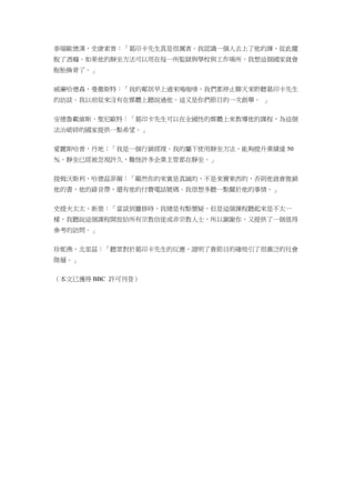 泰瑞歐德漢，史康索普：「葛印卡先生真是很厲害。我認識一個人去上了他的課，從此擺
脫了酒癮。如果他的靜坐方法可以用在每一所監獄與學校與工作場所，我想這個國家就會
脫胎換骨了。」
威廉哈德森，曼徹斯特：「我的鄰居早上過來喝咖啡，我們都停止聊天來聆聽葛印卡先生
的訪談。我以前從來沒有在媒體上聽說過他。這又是你們節目的一次創舉。 」
安德魯戴維斯，聖尼歐特：「葛印卡先生可以在全國性的媒體上來教導他的課程，為這個
法治破碎的國家提供一點希望。」
愛麗斯哈普，丹地；「我是一個行銷經理。我的屬下使用靜坐方法，能夠提升業績達 50
％。靜坐已經被忽視許久，難怪許多企業主管都在靜坐。」
提姆沃斯利，哈德茲菲爾：「顯然你的來賓是真誠的，不是來賣東西的，否則他就會推銷
他的書，他的錄音帶，還有他的付費電話號碼。我很想多聽一點關於他的事情。」
史提夫太太，新堡：「當談到靈修時，我總是有點懷疑，但是這個課程聽起來是不太一
樣，我聽說這個課程開放給所有宗教信徒或非宗教人士，所以謝謝你，又提供了一個值得
參考的訪問。」
珍妮佛，北里茲：「聽眾對於葛印卡先生的反應，證明了貴節目的確吸引了很廣泛的社會
階層。」
（本文已獲得 BBC 許可刊登）
 