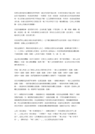 你將注意到當你在觀察你的呼吸時，過去的思緒可能出現，未來的思緒也可能出現，而因
此你可能會產生一些負面性情緒，一些憤怒、仇恨、或惡意。而當你產生任何負面性情緒
時，你立即會注意到你呼吸不再如此平穩，它已經變得有些粗重，有些快，而當負面情緒
消失後，你會注意到呼吸又恢復正常。喔！所以呼吸不只是一種身體功能，它和心有著關
聯，也和心的雜染有著關聯。
而當你繼續修練，當到第四天時，全身佈滿了感覺，不管是熱、冷、癢、刺痛、顫動、脈
動、或是粗、重、輕。有些事情在全身發生著，某些生化或其它反應一直在發生，一些電
磁或其它反應一直在發生著。
但是我們的心總是分散在表面的事物上，它不願去觀察我們內在的真相，因此不管發生什
麼事情，意識心並未覺察到它們。
現在這個技巧，幫助你愈來愈深入自己。你開始注意到全身的感覺。當課程進行到第六，
七，八天時─－這要看個人的情況，並非所有人都如此─－有些學員將發現整個身體結構，
不過是振動、振動、振動、心和身不過是一些振動、生、滅、生、滅。
這必須去親身體驗，而非只是接受，在智力上或虔信上接受，那不會有幫助。一個人必須
體驗它，而當一個人開始體驗，他將了解，「瞧！沒有堅實的東西，並沒有任何地方有堅
實的東西存在。」
然後一個人再深入去了解在心和身之間的相互作用。一個人注意到眼根─－振動、振動。
耳根─－振動、振動。鼻根─－振動、振動。舌根─－振動、振動。身根─－振動、振動。
意根─－振動、振動。我們憑藉著和外面接觸的六個根門，不過是振動、振動。
而任何接觸到這些根門的事物，也都是振動、振動。一個聲音傳過來，一個人注意到那是
振動、振動。一個形像或顏色或光線和眼睛接觸它是振動。一個氣味和鼻子接觸它是振
動。一個滋味和舌頭接觸也是振動，某樣東西碰到身體它是振動，一個念頭，思緒和心接
觸也是振動振動，每一樣事物不過是振動、振動。
好！一個聲音和耳朵接觸，一個振動和另一個振動接觸，而因為這個接觸，開始了一個新
型態的振動，另一種型態的振動也開始了，就像你敲鑼一樣。不管你敲鑼的那個部位，一
個振動將從那個部位開始，但這個振動並不會局限在你敲的那個部位，整個鑼都開始振
動，所以當你聽到聲音或看到任何事物，或當你聞到味道，或當你品嚐食物，或當你接觸
到任何東西，或當你想事情時，你整個身體結構會開始振動，振動存在於每一個地方。
心的一部份會說：「噢！有事情發生了，一個聲音傳來了，有些事情已經在耳門上發
生。」之後心的另一部份會說：「什麼事？一些話，什麼話？罵人的話？或者讚美的
話？」這是心的第二部份，它的職責是去認出並給予評價，「罵人的話，『喔！非常不
好。』，讚美的話，『啊！太棒了。』」它已經對這些話給予評價。
 