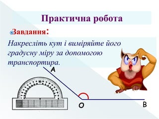 
Практична робота
Завдання:
Накресліть кут і виміряйте його
градусну міру за допомогою
транспортира.
А
О В
 