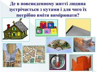 Де в повсякденному житті людина
зустрічається з кутами і для чого їх
потрібно вміти вимірювати?
 