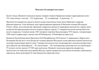 Мемлекеттiк ақпараттық саясат
Бүгінгі таңда, Шымкент қаласында жұмыс атқарып отырған бұқаралық ақпарат құралдарының саны –
153, оның ішінде: газеттер – 125, журналдар – 22, телеарналар – 4, радиолар – 2.
Мемлекеттік ақпараттық саясатты жүзеге асыру мақсатында өткен жылы бірқатар іс-шаралар
ұйымдастырылды. Атап айтқанда, қала тұрғындарының арасында Елбасының халыққа Жолдауын,
Үкімет, облыс, қала əкімдіктері тарапынан атқарылып жатқан іс-шараларды мемлекеттік, өңірлік жəне
аумақтық бағдарламалардың жүзеге асырылу барысы туралы 11 тақырыптық медиа-жоспар бекітіліп,
жүзеге асырылды. Сонымен қатар, 3461 материал (мерзімді басылымдарда 1972 мақала, телеарналарда
1489 сюжет) жарық көрсе, жалпы саны 60 бейнеролик, 10 бейнефильм көрсетілді.
Қазақстан Республикасының Президенті Н.Ə.Назарбаевтың 2014 жылғы 11 қарашадағы «Нұрлы жол –
Болашаққа бастар жол» атты Қазақстан халқына арнаған Жолдауын халық арасында кеңінен насихаттау,
түсіндіру жұмыстарын жүргізу үшін 7 ақпараттық-насихаттық топтар құрылып, қаладағы жоғары жəне
орта арнаулы оқу орындарында – 89, мектептерде – 156, кəсіпорындар, ұжымдар мен елді мекендерде –
97 кездесу өткізіп, жалпы 157 403 адам қамтылды. Шымкент қаласында құрылған ақпараттық-
насихаттық топ мүшелері үшін арнайы Жолдау туралы ақпараттық-əдістемелік кітапшасы дайындалып,
таратылды. Қала көшелеріне 82 дана баннер мен кермелер ілінді.
 