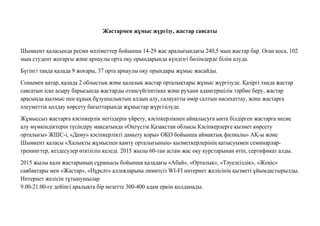 Жастармен жұмыс жүргiзу, жастар саясаты
Шымкент қаласында ресми мəліметтер бойынша 14-29 жас аралығындағы 240,5 мың жастар бар. Оған қоса, 102
мың студент жоғарғы жəне арнаулы орта оқу орындарында күндізгі бөлімдерде білім алуда.
Бүгінгі таңда қалада 9 жоғары, 37 орта арнаулы оқу орындары жұмыс жасайды.
Сонымен қатар, қалада 2 облыстық жəне қалалық жастар орталықтары жұмыс жүргізуде. Қазіргі таңда жастар
саясатын іске асыру барысында жастарды отансүйгіштікке жəне рухани адамгершілік тəрбие беру, жастар
арасында қылмыс пен құқық бұзушылықтың алдын алу, салауатты өмір салтын насихаттау, жəне жастарға
əлеуметтік қолдау көрсету бағыттарында жұмыстар жүргізілуде.
Жұмыссыз жастарға кəсіпкерлік негіздерін үйрету, кəсіпкерлікпен айналысуға ынта білдірген жастарға несие
алу мүмкіндіктерін түсіндіру мақсатында «Оңтүстік Қазақстан облысы Кəсіпкерлерге қызмет көрсету
орталығы» ЖШС-і, «Даму» кəсіпкерлікті дамыту қоры» ОҚО бойынша аймақтық филиалы» АҚ-ы жəне
Шымкент қаласы «Халықты жұмыспен қамту орталығының» қызметкерлерінің қатысуымен семинарлар-
тренингтер, кездесулер өткізіліп келеді. 2015 жылы 60-тан астам жас оқу курстарынан өтіп, сертификат алды.
2015 жылы қала жастарының сұранысы бойынша қаладағы «Абай», «Орталық», «Тəуелсіздік», «Жеңіс»
саябақтары мен «Жастар», «Нұрсəт» аллеяларына лимитсіз WI-FI интернет желісінің қызметі ұйымдастырылды.
Интернет желісін тұтынушылар
9.00-21.00-ге дейінгі аралықта бір мезетте 300-400 адам еркін қолданады.
 