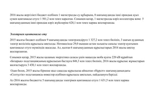 2016 жылы жергілікті бюджет есебінен 1 магистралды су құбырына, 8 шағынауданды ішкі орамдық ауыз
сумен қамтамасыз етуге 1 501,2 млн теңге қаралған. Сонымен қатар, 1 магистралды кəріз коллекторы жəне 5
шағынауданның ішкі орамдық кəріз жүйелеріне 628,1 млн теңге қаржы жоспарланды.
Электрмен қамтамасыз ету
2015 жылғы бюджет есебінен 9 шағынауданды электрлендіруге 1 327,2 млн теңге бөлініп, 3 шағын ауданның
электр желісінің құрылысы аяқталды. Нəтижесінде 29,0 мыңнан астам халықты сапалы электр қуатымен
қамтамасыз етуге мүмкіндік жасалды. Ал, қалған 6 шағынауданның құрылыстарын 2016 жылы аяқтау
жоспарланған.
Сонымен қатар, 2015 жылы қаланың энергетика саласы үшін маңызды жоба қуаты 220 кВ құрайтын
«Бозарық» подстанциясының құрылысын бастауға 848,3 млн теңге бөлініп, 2016 жылы құрылыс жұмыстарын
жалғастыруға 3 430,1 млн теңге жоспарланды.
Одан бөлек, 2015 жылы бірнеше жыл сақалды құрылысқа айналған «Нұрсəт» шағынауданындағы
«Солтүстік» подстанциясы инвестор есебінен құрылысы аяқталып, пайдалануға берілді.
Ал 2016 жылғы бюджетте 5 шағынауданды электрмен қамтамасыз етуге 1 631,5 млн теңге қаржы
жоспарланды.
 