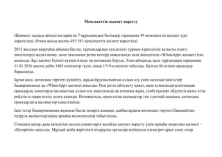 Мемлекеттiк қызмет көрсету
Шымкент қаласы əкімдігіне қарасты 7 құрылымдық бөлімдер тарапынан 49 мемлекеттік қызмет түрі
көрсетіледі. Өткен жылы жалпы 493 583 мемлекеттік қызмет көрсетілді.
2015 жылдың қыркүйек айынан бастап, тұрғындардың күнделікті тұрмыс-тіршілігіне қатысты өзекті
мəселелерді жедел шешу, қала тазалығын ретке келтіру мақсатында қала əкімдігінде «WhatsApp» қызметі іске
қосылды. Бұл қызмет бүгінгі күннің өзінде оң нəтижесін беруде. Атап айтқанда, қала тұрғындары тарапынан
11.01.2016 жылға дейін 1805 өтініштер түсіп, оның 1719-ң шешімі табылды. Қалған 86 өтініш орындалу
барысында.
Бұған қоса, қоғамдық тəртіпті күшейту, құқық бұзушылықтың алдын алу үшін қалалық ішкі істер
басқармасында да «WhatsApp» қызметі ашылды. Осы ретте айта кету қажет, қала аумағындағы қоғамдық
орындарда, көшелерде қылмыстың алдын алу мақсатында əр аптаның жұма, сенбі күндері «Қауіпсіз қала» атты
рейдтік іс-шара өткізу қолға алынды. Нəтижесінде, орын алған қылмыстар ізін суытпай ашылып, қоғамдық
орындардағы қылмыстар саны азайды.
Ішкі істер басқармасының жұмысы басты назарға алынып, саябақтардағы қоғамдық тəртіпті бақылайтын
патруль қызметкерлеріне арнайы велосипедтер табысталды.
Сонымен қатар, қала əкімдігіне келген азаматтарға қолайлы қызмет көрсету үшін арнайы анықтама қызметі –
«Reception» ашылды. Мұндай жоба жергілікті атқарушы органдар жүйесінде алғаш рет орын алып отыр.
 