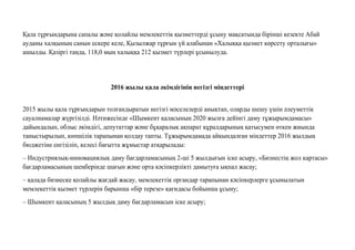 Қала тұрғындарына сапалы жəне қолайлы мемлекеттік қызметтерді ұсыну мақсатында бірінші кезекте Абай
ауданы халқының санын ескере келе, Қызылжар тұрғын үй алабынан «Халыққа қызмет көрсету орталығы»
ашылды. Қазіргі таңда, 118,0 мың халыққа 212 қызмет түрлері ұсынылуда.
2016 жылы қала əкiмдiгiнiң негiзгi мiндеттерi
2015 жылы қала тұрғындарын толғандыратын негізгі мəселелерді анықтап, оларды шешу үшін əлеуметтік
сауалнамалар жүргізілді. Нəтижесінде «Шымкент қаласының 2020 жылға дейінгі даму тұжырымдамасы»
дайындалып, облыс əкімдігі, депутаттар жəне бұқаралық ақпарат құралдарының қатысумен өткен жиында
таныстырылып, көпшілік тарапынан қолдау тапты. Тұжырымдамада айқындалған міндеттер 2016 жылдың
бюджетіне енгізіліп, келесі бағытта жұмыстар атқарылады:
– Индустриялық-инновациялық даму бағдарламасының 2-ші 5 жылдығын іске асыру, «Бизнестің жол картасы»
бағдарламасының шеңберінде шағын жəне орта кəсіпкерлікті дамытуға ықпал жасау;
– қалада бизнеске қолайлы жағдай жасау, мемлекеттік органдар тарапынан кəсіпкерлерге ұсынылатын
мемлекеттік қызмет түрлерін барынша «бір терезе» қағидасы бойынша ұсыну;
– Шымкент қаласының 5 жылдық даму бағдарламасын іске асыру;
 