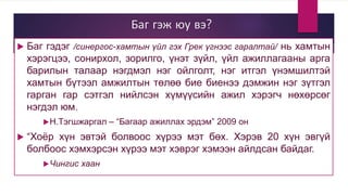 Баг гэж юу вэ?
 Баг гэдэг /синергос-хамтын үйл гэх Грек үгнээс гаралтай/ нь хамтын
хэрэгцээ, сонирхол, зорилго, үнэт зүйл, үйл ажиллагааны арга
барилын талаар нэгдмэл нэг ойлголт, нэг итгэл үнэмшилтэй
хамтын бүтээл амжилтын төлөө бие биенээ дэмжин нэг зүтгэл
гарган гар сэтгэл нийлсэн хүмүүсийн ажил хэрэгч нөхөрсөг
нэгдэл юм.
Н.Тэгшжаргал – “Багаар ажиллах эрдэм” 2009 он
 “Хоёр хүн эвтэй болвоос хүрээ мэт бөх. Хэрэв 20 хүн эвгүй
болбоос хэмхэрсэн хүрээ мэт хэврэг хэмээн айлдсан байдаг.
Чингис хаан
 