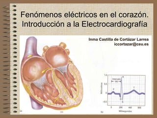 Fenómenos eléctricos en el corazón.
Introducción a la Electrocardiografía
Inma Castilla de Cortázar Larrea
iccortazar@ceu.es
 