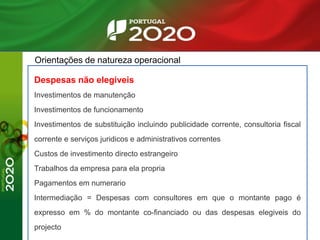 Orientações de natureza operacional
Despesas não elegiveis
Investimentos de manutenção
Investimentos de funcionamento
Investimentos de substituição incluindo publicidade corrente, consultoria fiscal
corrente e serviços juridicos e administrativos correntes
Custos de investimento directo estrangeiro
Trabalhos da empresa para ela propria
Pagamentos em numerario
Intermediação = Despesas com consultores em que o montante pago é
expresso em % do montante co-financiado ou das despesas elegiveis do
projecto
 