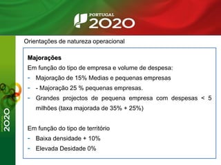 Orientações de natureza operacional
Majorações
Em função do tipo de empresa e volume de despesa:
- Majoração de 15% Medias e pequenas empresas
- - Majoração 25 % pequenas empresas.
- Grandes projectos de pequena empresa com despesas < 5
milhões (taxa majorada de 35% + 25%)
Em função do tipo de território
- Baixa densidade + 10%
- Elevada Desidade 0%
 