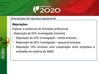 Orientações de natureza operacional
Majorações
Implicar a existencia de formação profissional:
- Majoração de 50% Investigação Industrial
- Majoração de 10% Investigação - media empresa
- Majoração de 20% Investigação – pequena empresa
- Majoração 15% envolver uma cooperação entre empresas e
entidades do sistema de I&I&D
 