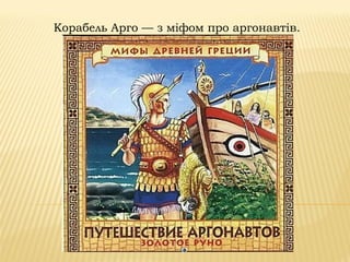 Корабель Арго — з міфом про аргонавтів.
 