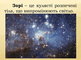 Зорі – це кулясті розпечені
тіла, що випромінюють світло.
 