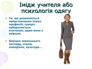 Імідж учителя абоІмідж учителя або
психологія одягупсихологія одягу
• Те, що дозволяється
представникам інших
професій, суворо
забороняється
вчителям, адже вони є
взірцем.
• Взірцем зовнішнього
вигляду, стилю,
поведінки, культури...
 