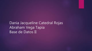 Dania Jacqueline Catedral Rojas
Abraham Vega Tapia
Base de Datos II
 