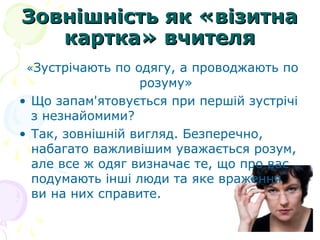 Зовнішність як «візитнаЗовнішність як «візитна
картка» вчителякартка» вчителя
«Зустрічають по одягу, а проводжають по
розуму»
• Що запам'ятовується при першій зустрічі
з незнайомими?
• Так, зовнішній вигляд. Безперечно,
набагато важливішим уважається розум,
але все ж одяг визначає те, що про вас
подумають інші люди та яке враження
ви на них справите.
 