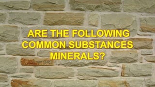 ARE THE FOLLOWING
COMMON SUBSTANCES
MINERALS?
 