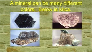 A mineral can be many different
colors. Below is Mica.
 