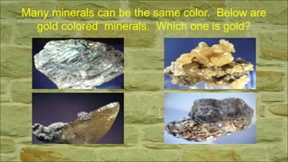 Many minerals can be the same color. Below are
gold colored minerals. Which one is gold?
 