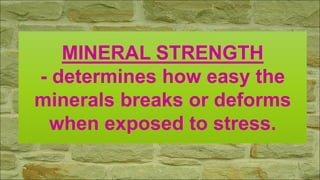 MINERAL STRENGTH
- determines how easy the
minerals breaks or deforms
when exposed to stress.
 