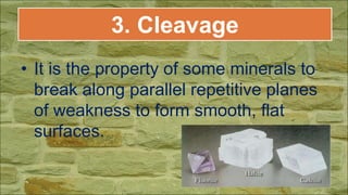 3. Cleavage
• It is the property of some minerals to
break along parallel repetitive planes
of weakness to form smooth, flat
surfaces.
 