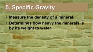 5. Specific Gravity
• Measure the density of a mineral.
• Determines how heavy the minerals is
by its weight to water
 