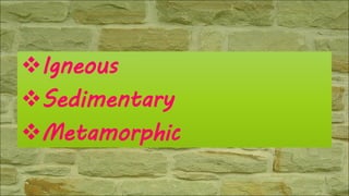 Igneous
Sedimentary
Metamorphic
 