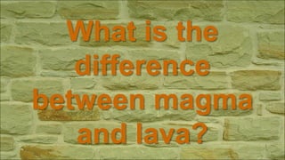 What is the
difference
between magma
and lava?
 