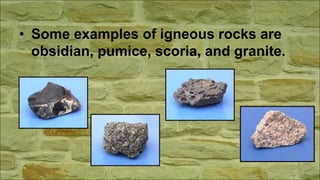 • Some examples of igneous rocks are
obsidian, pumice, scoria, and granite.
 