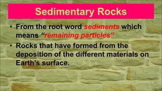 Sedimentary Rocks
• From the root word sediments which
means “remaining particles”
• Rocks that have formed from the
deposition of the different materials on
Earth’s surface.
 