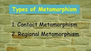Types of Metamorphism
1. Contact Metamorphism
2. Regional Metamorphism
 